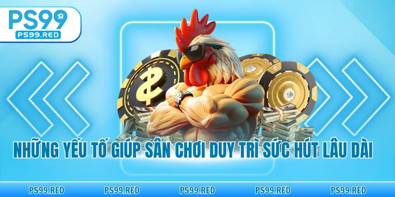 Những yếu tố giúp sân chơi duy trì sức hút lâu dài